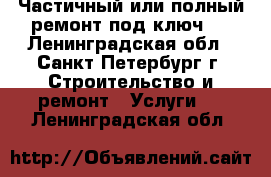 Частичный или полный ремонт под ключ . - Ленинградская обл., Санкт-Петербург г. Строительство и ремонт » Услуги   . Ленинградская обл.